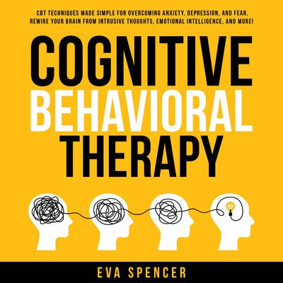 Cognitive Behavioral Therapy: CBT Techniques Made Simple for Overcoming Anxiety, Depression, and Fear. Rewire Your Brain From Intrusive Thoughts, Emotional Intelligence, and More! by Eva Spencer audiobook