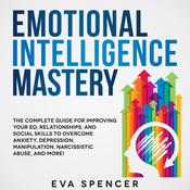 Emotional Intelligence Mastery: The Complete Guide for Improving Your EQ, Relationships, and Social Skills to Overcome Anxiety, Depression, Manipulation, Narcissistic Abuse, and More! by  Eva Spencer audiobook