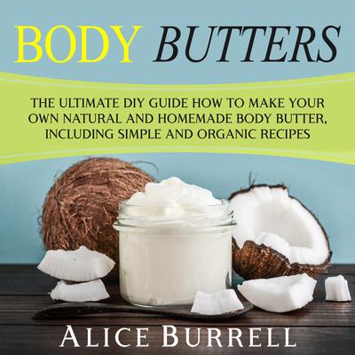Body Butters: The Ultimate DIY Guide on How to Make Your Own Natural and Homemade Body Butter, Including Simple and Organic Recipes by Alice Burrell audiobook
