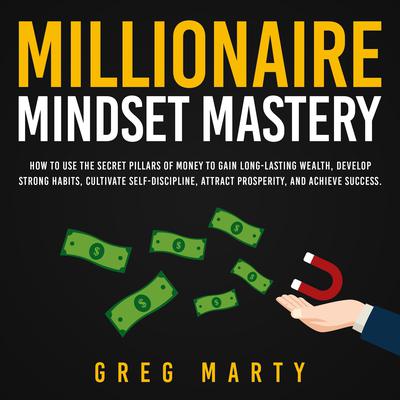 Millionaire Mindset Mastery: How to Use the Secret Pillars of Money to Gain Long-Lasting Wealth, Develop Strong Habits, Cultivate Self-Discipline, Attract Prosperity, and Achieve Success. by Greg Marty audiobook