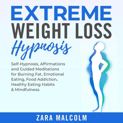 Extreme Weight Loss Hypnosis: Self-Hypnosis, Affirmations and Guided Meditations for Burning Fat, Emotional Eating, Food Addiction, Healthy Eating Habits & Mindfulness. by Zara Malcolm audiobook