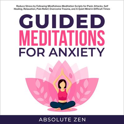 Guided Meditation for Anxiety: Reduce Stress by Following Mindfulness Meditation Scripts for Panic Attacks, Self Healing, Relaxation, Pain Relief, Overcome Trauma, and A Quiet Mind in Difficult Times by Absolute Zen audiobook