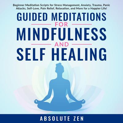 Guided Meditations for Mindfulness and Self Healing: Beginner Meditation Scripts for Stress Management, Anxiety, Trauma, Panic Attacks, Self-Love, Pain Relief, Relaxation, and More for a Happier Life! by Absolute Zen audiobook
