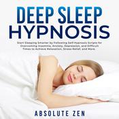 Deep Sleep Hypnosis: Start Sleeping Smarter by Following Self-Hypnosis Scripts for Overcoming Insomnia, Anxiety, Depression, and Difficult Times to Achieve Relaxation, Stress Relief, and More. by  Absolute Zen audiobook