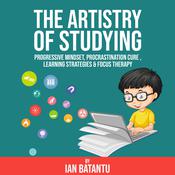The Artistry Of Studying - Progressive Mindset, Procrastination Cure, Learning Strategies & Focus Therapy by  Ian Batantu audiobook