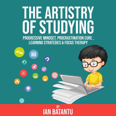 The Artistry Of Studying - Progressive Mindset, Procrastination Cure, Learning Strategies & Focus Therapy by Ian Batantu audiobook