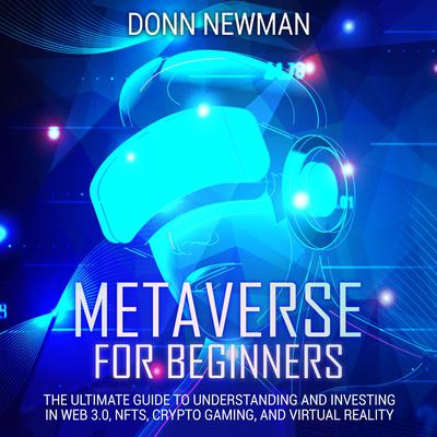 Metaverse for Beginners: The Ultimate Guide to Understanding and Investing in Web 3.0, NFTs, Crypto Gaming, and Virtual Reality by Donn Newman audiobook