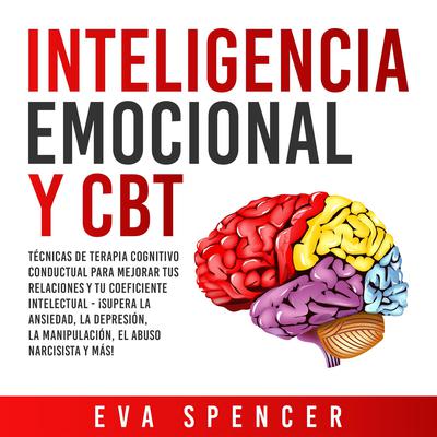 Inteligencia Emocional y CBT: Técnicas de terapia cognitivo conductual para mejorar tus relaciones y tu coeficiente intelectual - ¡Supera la ansiedad, la depresión, la manipulación, el abuso narcisista y más! by Eva Spencer audiobook