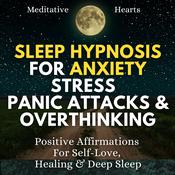 Sleep Hypnosis For Anxiety, Stress, Panic Attacks & Overthinking by  Meditative Hearts audiobook