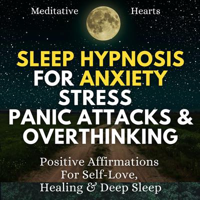 Sleep Hypnosis For Anxiety, Stress, Panic Attacks & Overthinking by Meditative Hearts audiobook