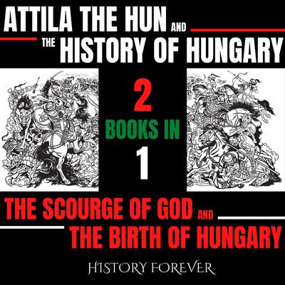 Attila The Hun And The History Of Hungary: 2 Books In 1 by HISTORY FOREVER audiobook