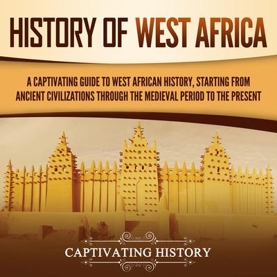 History of West Africa: A Captivating Guide to West African History, Starting from Ancient Civilizations through the Medieval Period to the Present by Captivating History audiobook