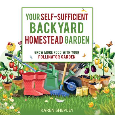 Your Self-Sufficient Backyard Homestead Garden: Grow More Food in Your Pollinator Garden by Karen Shepley audiobook