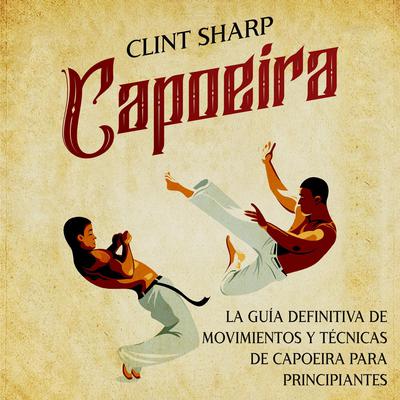 Capoeira: La guía definitiva de movimientos y técnicas de capoeira para principiantes by Clint Sharp audiobook