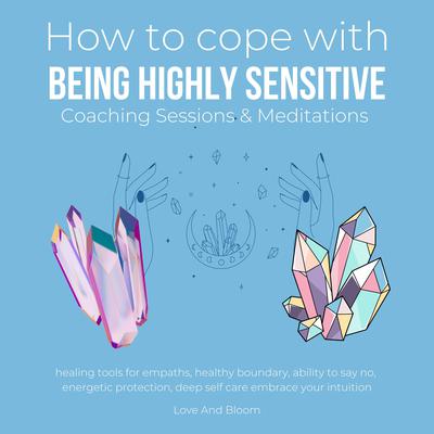 How to cope being highly sensitive Coaching Sessions & Meditations by Love and Bloom audiobook