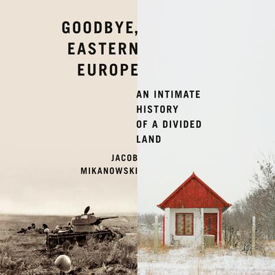 Goodbye, Eastern Europe by Jacob Mikanowski audiobook