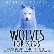 Wolves for Kids: Amazing Facts and True Stories about the Gray Wolf and Arctic Wolf by  Tristan Keefer audiobook