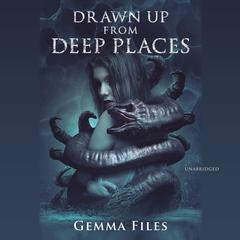 Drawn up from Deep Places by Gemma Files audiobook