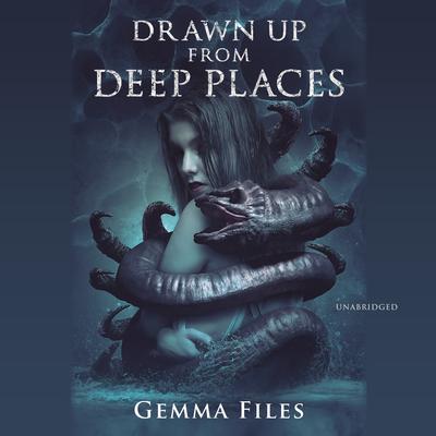 Drawn up from Deep Places by Gemma Files audiobook
