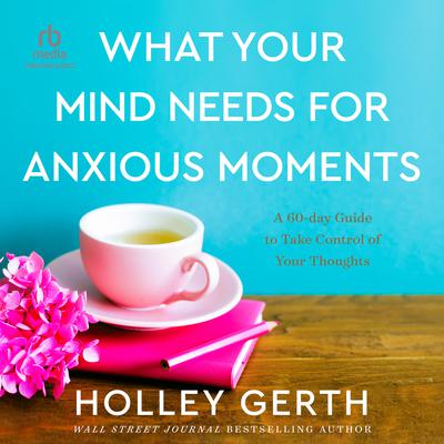What Your Mind Needs for Anxious Moments by Holley Gerth audiobook