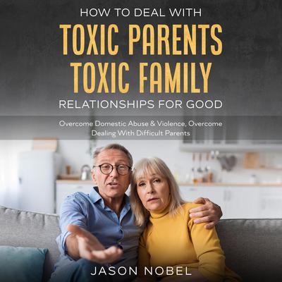 How To Deal With Toxic Parents & Toxic Family Relationships For Good by Jason Nobel audiobook