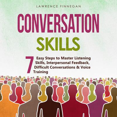 Conversation Skills: 7 Easy Steps to Master Listening Skills, Interpersonal Feedback, Difficult Conversations & Voice Training by Lawrence Finnegan audiobook
