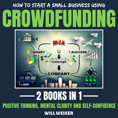 How To Start A Small Business Using Crowdfunding 2 Books In 1 by Will Weiser audiobook