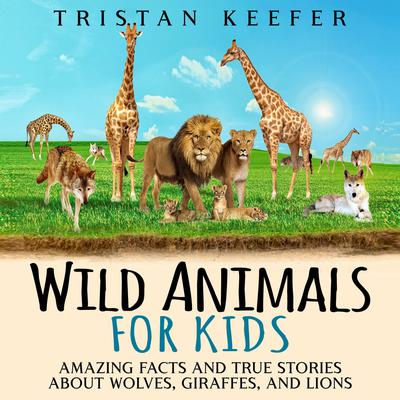 Wild Animals for Kids: Amazing Facts and True Stories about Wolves, Giraffes, and Lions by Tristan Keefer audiobook