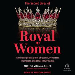The Secret Lives of Royal Women by Marlene Wagman-Geller audiobook