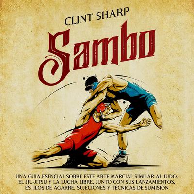 Sambo: Una guía esencial sobre este arte marcial similar al judo, el jiu-jitsu y la lucha libre, junto con sus lanzamientos, estilos de agarre, sujeciones y técnicas de sumisión by Clint Sharp audiobook