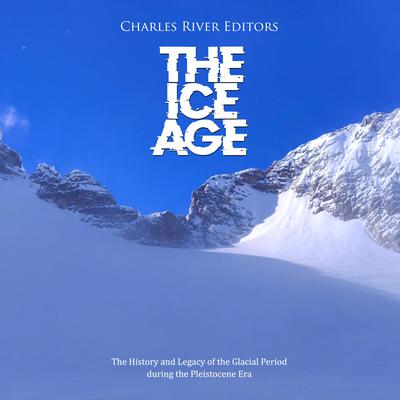 The Ice Age: The History and Legacy of the Glacial Period during the Pleistocene Era by Charles River Editors audiobook