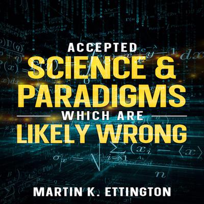 Accepted Science & Paradigms Which Are Likely Wrong by Martin K. Ettington audiobook