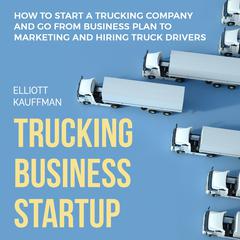 Trucking Business Startup: How to Start a Trucking Company and Go from Business Plan to Marketing and Hiring Truck Drivers by Elliott Kauffman audiobook