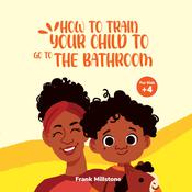 How to Train Your Child to Go to The Bathroom. A Book to Teach Children to Overcome The Fear of Pooping by  Frank Millstone audiobook