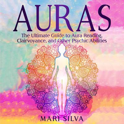 Auras: The Ultimate Guide to Aura Reading, Clairvoyance, and Other Psychic Abilities by Mari Silva audiobook