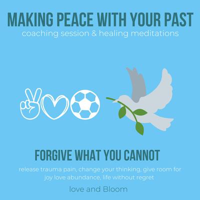 Making peace with your past coaching session & healing meditations, forgive what you cannot by Love and Bloom audiobook