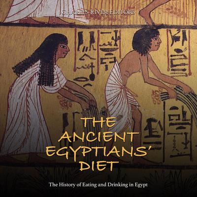 The Ancient Egyptians’ Diet: The History of Eating and Drinking in Egypt by Charles River Editors audiobook