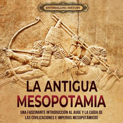 Antigua Mesopotamia: Una apasionante visión de la historia de Mesopotamia, desde Eridu, pasando por los sumerios, acadios, asirios, hititas y persas, hasta Alejandro Magno by Enthralling History audiobook