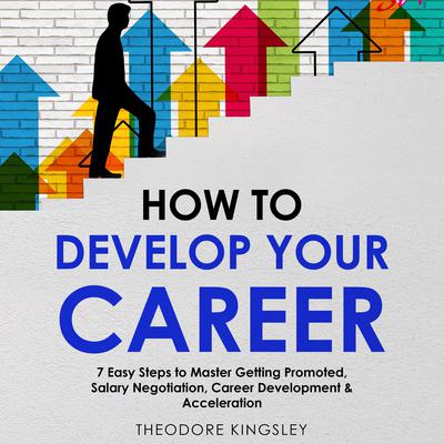 How to Develop Your Career: 7 Easy Steps to Master Getting Promoted, Salary Negotiation, Career Development & Acceleration by Theodore Kingsley audiobook