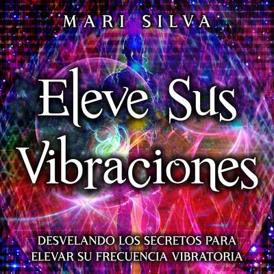 Eleve sus vibraciones: Desvelando los secretos para elevar su frecuencia vibratoria by Mari Silva audiobook