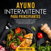 Ayuno Intermitente Para Principiantes: ¡Descubre los secretos que hombres y mujeres utilizan para acelerar la pérdida de peso, aumentar los niveles de energía y retrasar el envejecimiento. Incluye la autofagia, la dieta Keto y plan de comidas! by  Emily Costa audiobook