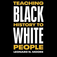 Teaching Black History to White People by Leonard N. Moore audiobook