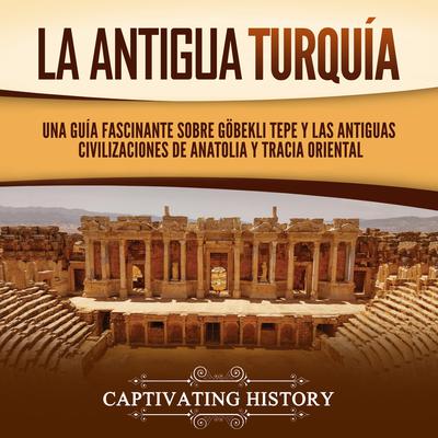 La antigua Turquía: Una guía fascinante sobre Göbekli Tepe y las antiguas civilizaciones de Anatolia y Tracia oriental by Captivating History audiobook