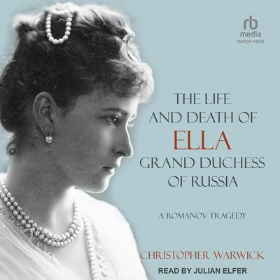 The Life and Death of Ella Grand Duchess of Russia by Christopher Warwick audiobook