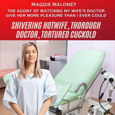 Shivering Hotwife, Thorough Doctor, Tortured Cuckold: The Agony of Watching My Wife’s Doctor Give Her More Pleasure Than I Ever Could by Maggie Maloney audiobook