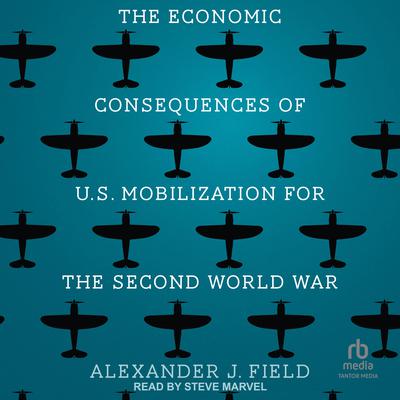 The Economic Consequences of U.S. Mobilization for the Second World War by Alexander J. Field audiobook