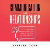 Communication In Relationships: How To Build And Maintain Bonds With People In Life, Love, And The Workplace by  Shirley Cole audiobook