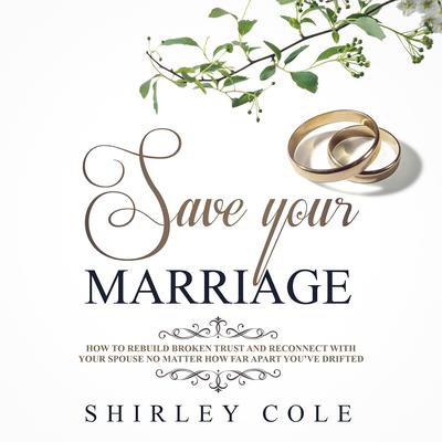 Save Your Marriage: How To Rebuild Broken Trust And Reconnect With Your Spouse No Matter How Far Apart You’ve Drifted by Shirley Cole audiobook
