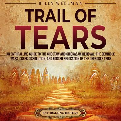 Trail of Tears: An Enthralling Guide to the Choctaw and Chickasaw Removal, the Seminole Wars, Creek Dissolution, and Forced Relocation of the Cherokee Tribe by Billy Wellman audiobook