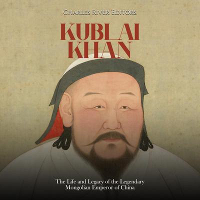 Kublai Khan: The Life and Legacy of the Legendary Mongolian Emperor of China by Charles River Editors audiobook